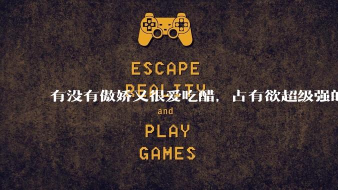 有没有傲娇又很爱吃醋，占有欲超级强的男主？