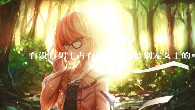 有没有男主占有欲特别强特别宠女主的***！！！？