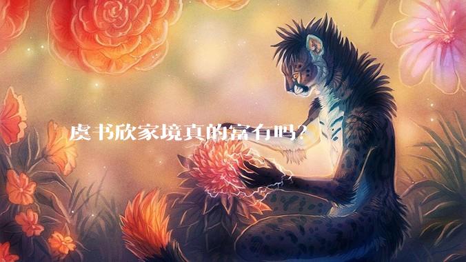 虞书欣家境真的富有吗？