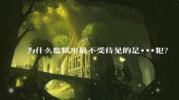为什么监狱里最不受待见的是***犯？